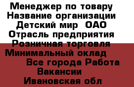 Менеджер по товару › Название организации ­ Детский мир, ОАО › Отрасль предприятия ­ Розничная торговля › Минимальный оклад ­ 24 000 - Все города Работа » Вакансии   . Ивановская обл.